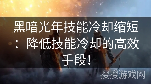 黑暗光年技能冷却缩短：降低技能冷却的高效手段！