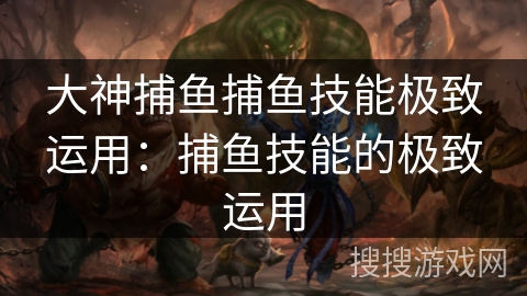 大神捕鱼捕鱼技能极致运用：捕鱼技能的极致运用