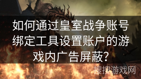 如何通过皇室战争账号绑定工具设置账户的游戏内广告屏蔽？