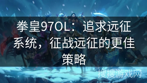 拳皇97OL：追求远征系统，征战远征的更佳策略