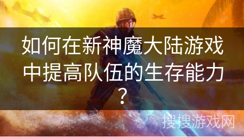 如何在新神魔大陆游戏中提高队伍的生存能力？