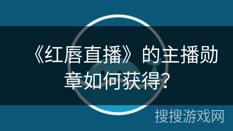 《红唇直播》的主播勋章如何获得？