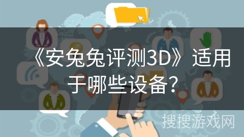 《安兔兔评测3D》适用于哪些设备？