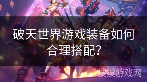 破天世界游戏装备如何合理搭配？