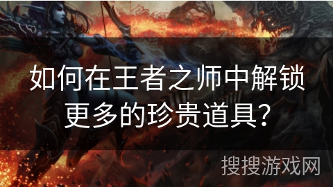 如何在王者之师中解锁更多的珍贵道具？