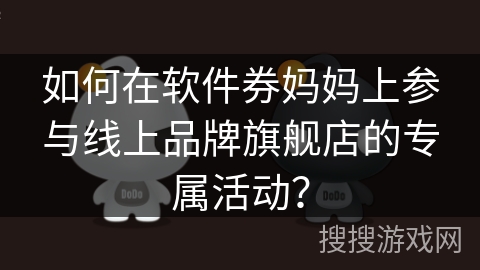 如何在软件券妈妈上参与线上品牌旗舰店的专属活动？