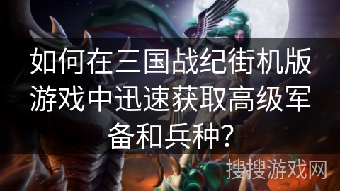 如何在三国战纪街机版游戏中迅速获取高级军备和兵种？