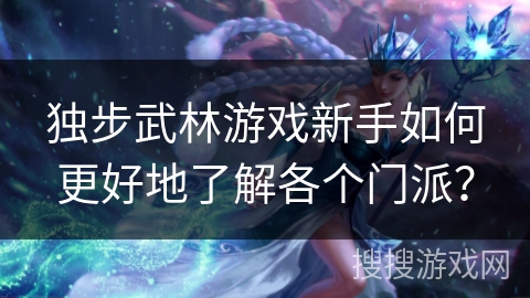 独步武林游戏新手如何更好地了解各个门派？