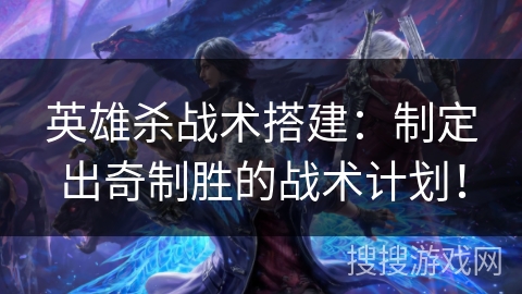 英雄杀战术搭建：制定出奇制胜的战术计划！