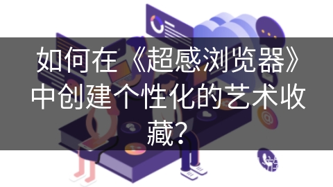 如何在《超感浏览器》中创建个性化的艺术收藏？