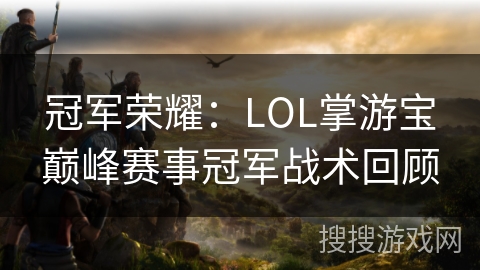 冠军荣耀：LOL掌游宝巅峰赛事冠军战术回顾