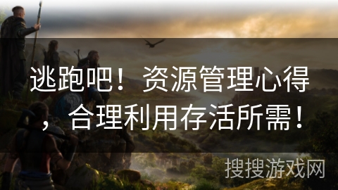 逃跑吧！资源管理心得，合理利用存活所需！