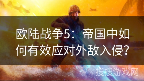 欧陆战争5：帝国中如何有效应对外敌入侵？