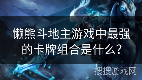 懒熊斗地主游戏中最强的卡牌组合是什么？