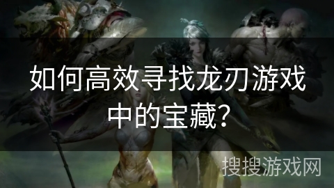 如何高效寻找龙刃游戏中的宝藏？
