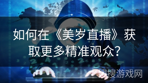 如何在《美岁直播》获取更多精准观众？