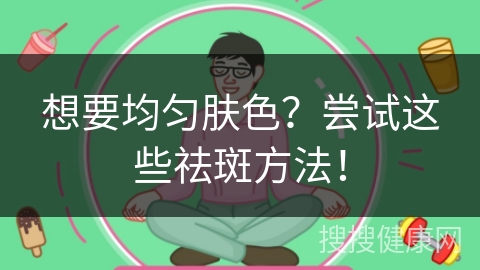 想要均匀肤色？尝试这些祛斑方法！