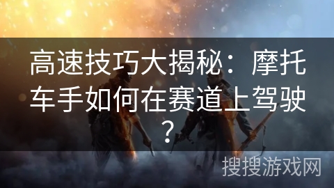 高速技巧大揭秘：摩托车手如何在赛道上驾驶？