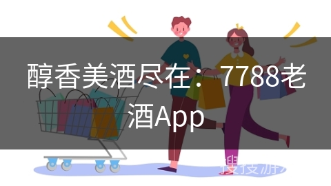 醇香美酒尽在：7788老酒App