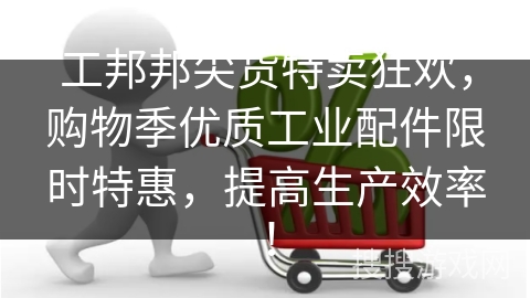 工邦邦尖货特卖狂欢，购物季优质工业配件限时特惠，提高生产效率！