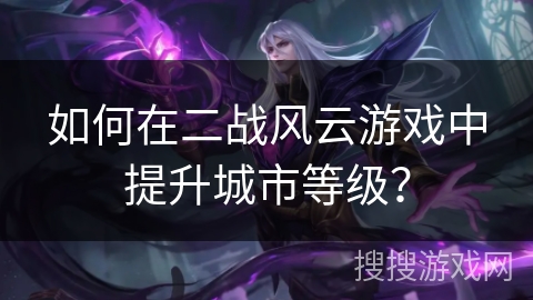 如何在二战风云游戏中提升城市等级？