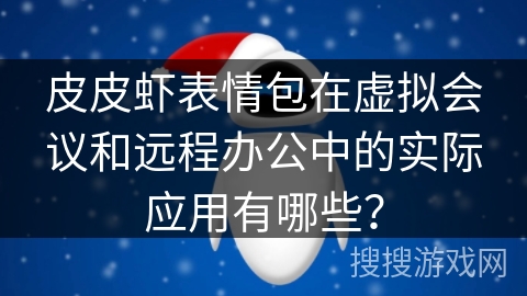 皮皮虾表情包在虚拟会议和远程办公中的实际应用有哪些？
