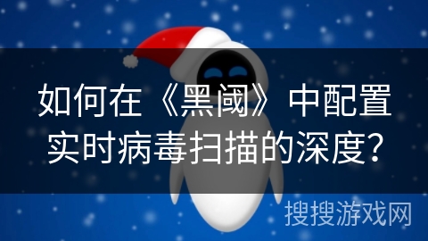 如何在《黑阈》中配置实时病毒扫描的深度？