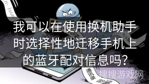 我可以在使用换机助手时选择性地迁移手机上的蓝牙配对信息吗？