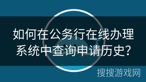 如何在公务行在线办理系统中查询申请历史？