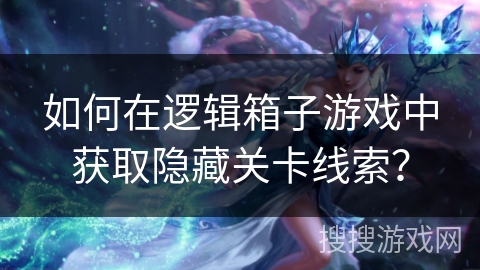 如何在逻辑箱子游戏中获取隐藏关卡线索？
