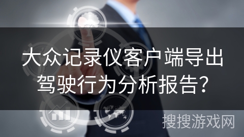 大众记录仪客户端导出驾驶行为分析报告？