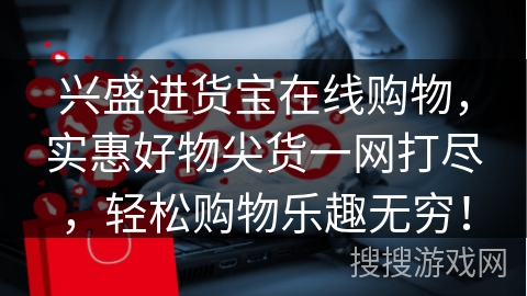 兴盛进货宝在线购物，实惠好物尖货一网打尽，轻松购物乐趣无穷！