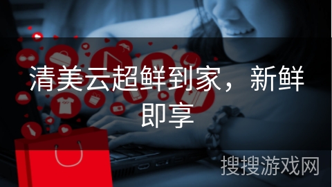 清美云超鲜到家，新鲜即享