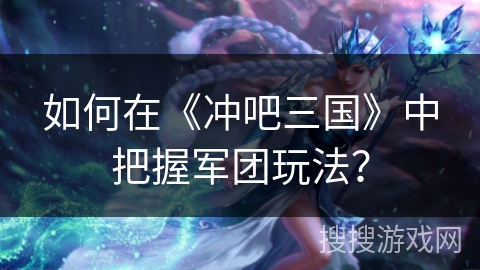 如何在《冲吧三国》中把握军团玩法？