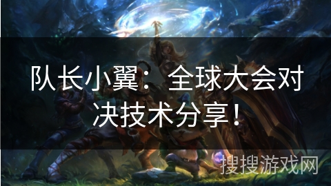 队长小翼：全球大会对决技术分享！
