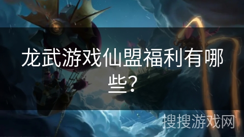 龙武游戏仙盟福利有哪些？