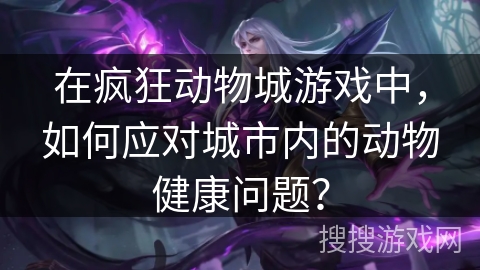 在疯狂动物城游戏中，如何应对城市内的动物健康问题？