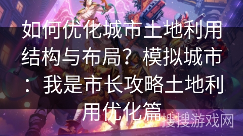 如何优化城市土地利用结构与布局？模拟城市：我是市长攻略土地利用优化篇