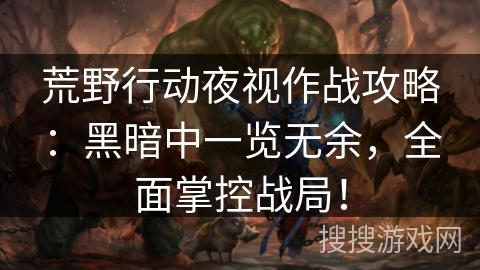 荒野行动夜视作战攻略：黑暗中一览无余，全面掌控战局！