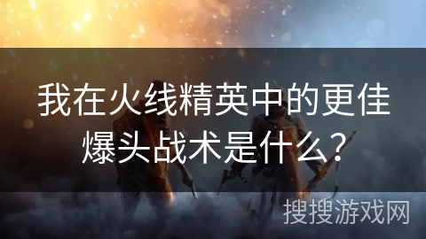 我在火线精英中的更佳爆头战术是什么？