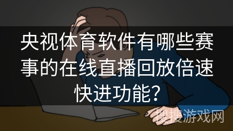 央视体育软件有哪些赛事的在线直播回放倍速快进功能？