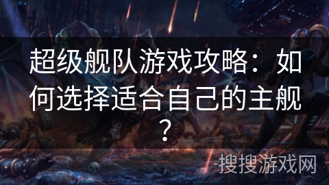 超级舰队游戏攻略：如何选择适合自己的主舰？