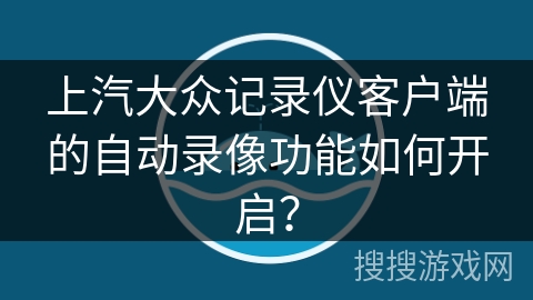 上汽大众记录仪客户端的自动录像功能如何开启？