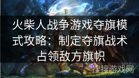 火柴人战争游戏夺旗模式攻略：制定夺旗战术占领敌方旗帜