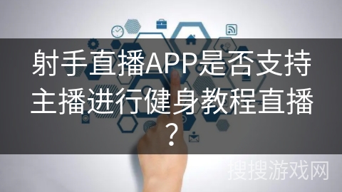 射手直播APP是否支持主播进行健身教程直播？