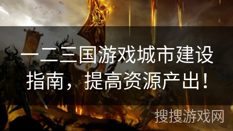 一二三国游戏城市建设指南，提高资源产出！