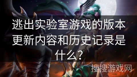逃出实验室游戏的版本更新内容和历史记录是什么？