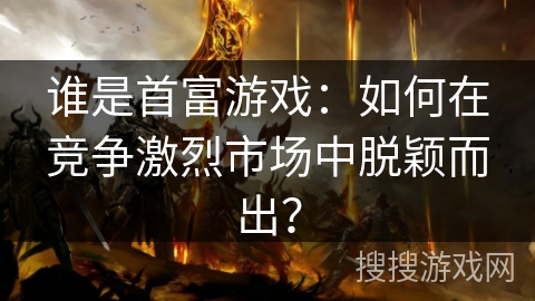 谁是首富游戏：如何在竞争激烈市场中脱颖而出？