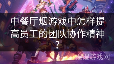 中餐厅烟游戏中怎样提高员工的团队协作精神？