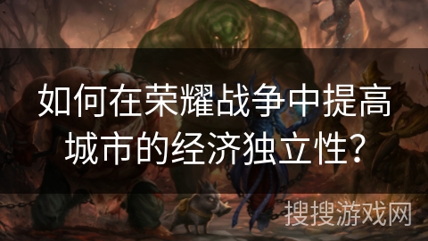 如何在荣耀战争中提高城市的经济独立性？